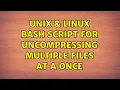 Unix Linux Bash script for uncompressing multiple files at a once