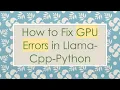 How to Fix GPU Errors in Llama-Cpp-Python