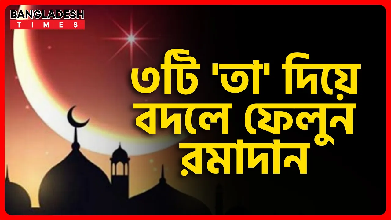 তিনটি 'তা' দিয়ে বদলে ফেলুন রমাদান | ইসলামিক জ্ঞান