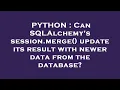 PYTHON Can SQLAlchemy s session merge update its result with newer data from the database