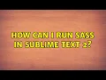 How can I run SASS in Sublime Text 2 6 Solutions