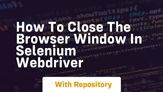 How to close the browser window in selenium webdriver