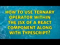 How to use ternary operator within the jsx of a react component along with typescript