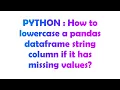 PYTHON How to lowercase a pandas dataframe string column if it has missing values