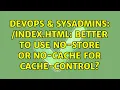 DevOps SysAdmins index html better to use no-store or no-cache for cache-control