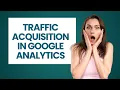 Traffic Acquisition in Google Analytics Understand Traffic Acquisition Reports Google Analytics
