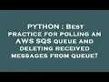 PYTHON Best practice for polling an AWS SQS queue and deleting received messages from queue