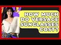 How Much Do Versace Sunglasses Cost - Designer Brands Spotlight