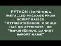 PYTHON Importing installed package from script raises AttributeError module has no attribute or