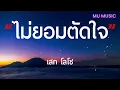 ไม่ยอมตัดใจ - เสก โลโซ [ เนื้อเพลง ]