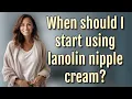 When should I start using lanolin nipple cream