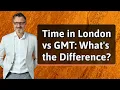 Time in London vs GMT What s the Difference