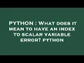 PYTHON What does it mean to have an index to scalar variable error python