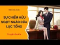 Lagu Audio Full | SỰ CHIẾM HỮU NGỌT NGÀO CỦA LỤC TỔNG | Mồm Điêu Audio