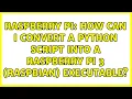 Raspberry Pi How can i convert a python script into a Raspberry Pi 3 Raspbian executable