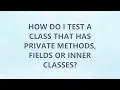 How do I test a class that has private methods fields or inner classes 3 SOLUTIONS