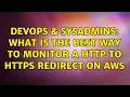 DevOps SysAdmins What is the best way to monitor a http to https redirect on AWS 2 Solutions