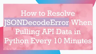 How to Resolve JSONDecodeError When Pulling API Data in Python Every 10 Minutes