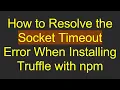 How to Resolve the Socket Timeout Error When Installing Truffle with npm