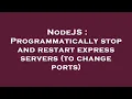 NodeJS Programmatically stop and restart express servers to change ports