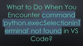What to Do When You Encounter command python execSelectionInTerminal not found in VS Code