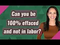 Can you be 100 effaced and not in labor