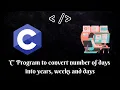 Programming in C C Program to convert number of days into years weeks and days MUST WATCH