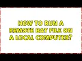 How to run a remote bat file on a local computer