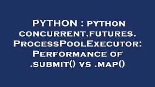 PYTHON python concurrent futures ProcessPoolExecutor Performance of submit vs map