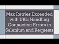Max Retries Exceeded with URL Handling Connection Errors in Selenium and Requests