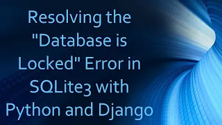 Resolving the Database is Locked Error in SQLite3 with Python and Django