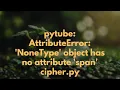 pytube AttributeError NoneType object has no attribute span cipher py