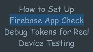 How to Set Up Firebase App Check Debug Tokens for Real Device Testing
