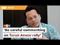 Be careful when commenting on Turun Anwar rally, says ex-minister
