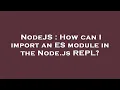 NodeJS How can I import an ES module in the Node js REPL