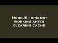 NodeJS npm not working after clearing cache