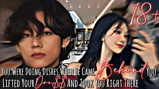 taehyung ff youre doing dishes when he came b h nd u l ft d your dre and took u right there