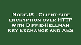 NodeJS Client-side encryption over HTTP with Diffie-Hellman Key Exchange and AES