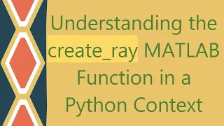Understanding the create - ray MATLAB Function in a Python Context
