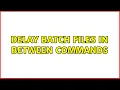 Delay batch files in between commands 2 Solutions
