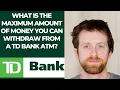 What is the maximum amount of money you can wit raw from a TD Bank ATM