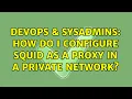 DevOps SysAdmins How do i configure Squid as a Proxy in a private network 3 Solutions