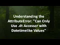 Understanding the AttributeError Can Only Use dt Accessor with Datetimelike Values