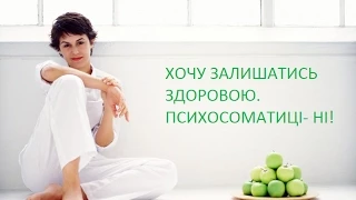 ХОЧУ ЗАЛИШАТИСЬ ЗДОРОВОЮ. ПСИХОСОМАТИЦІ- НІ!