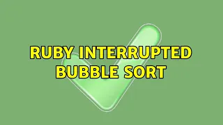 Ruby Interrupted Bubble Sort 2 Solutions