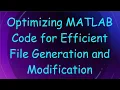 Optimizing MATLAB Code for Efficient File Generation and Modification