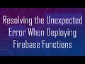 Resolving the Unexpected Error When Deploying Firebase Functions