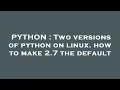 PYTHON Two versions of python on linux how to make 2 7 the default