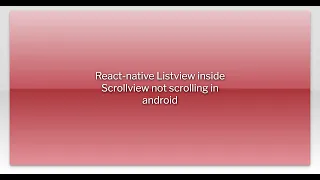 React-native Listview inside Scrollview not scrolling in android