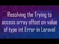 Resolving the Trying to access array offset on value of type int Error in Laravel